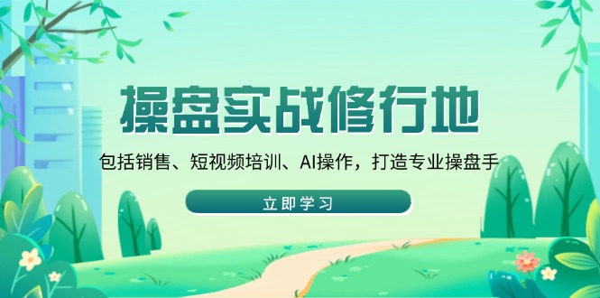 操盘实战修行地：包括销售、短视频培训、AI操作，打造专业操盘手-三六网赚