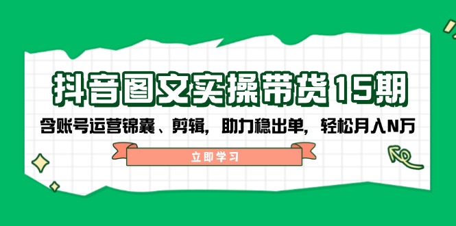 抖音 图文实操带货15期，含账号运营锦囊、剪辑，助力稳出单，轻松月入N万-三六网赚