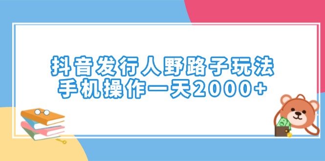 抖音发行人野路子玩法，手机操作一天2000+-三六网赚